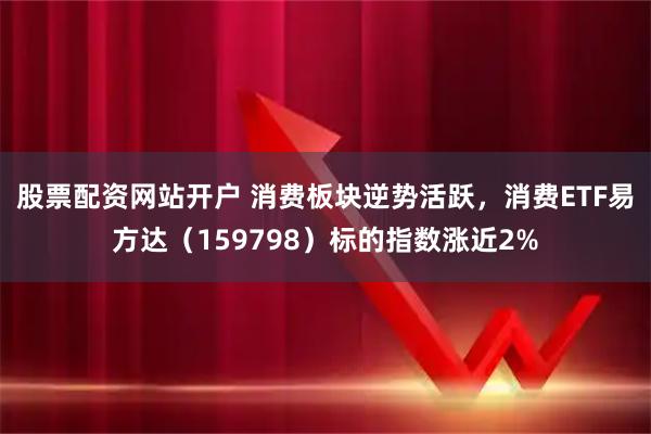 股票配资网站开户 消费板块逆势活跃，消费ETF易方达（159798）标的指数涨近2%