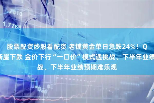 股票配资炒股看配资 老铺黄金单日急跌24%！Q2业绩环比断崖下跌 金价下行“一口价”模式遇挑战、下半年业绩预期难乐观
