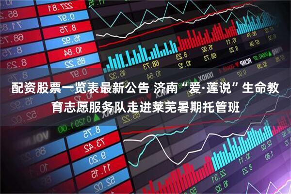 配资股票一览表最新公告 济南“爱·莲说”生命教育志愿服务队走进莱芜暑期托管班